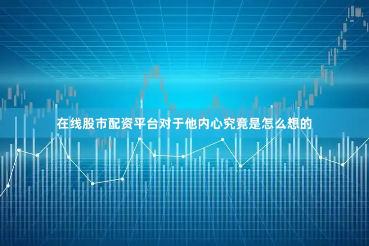 在线股市配资平台对于他内心究竟是怎么想的