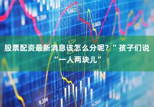 股票配资最新消息该怎么分呢？”孩子们说“一人两块儿”