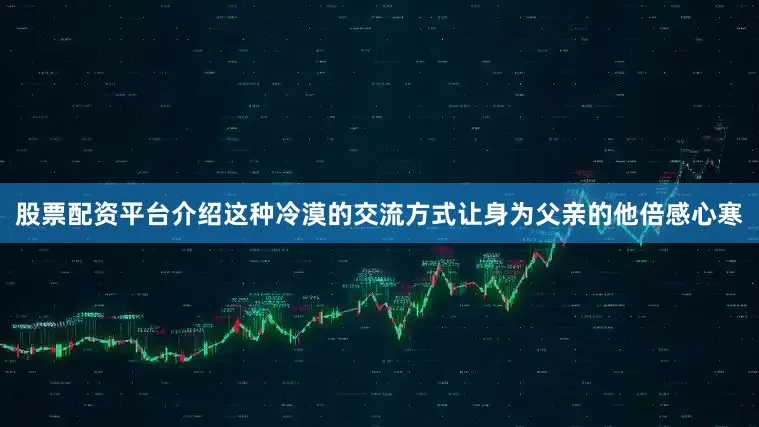 股票配资平台介绍这种冷漠的交流方式让身为父亲的他倍感心寒