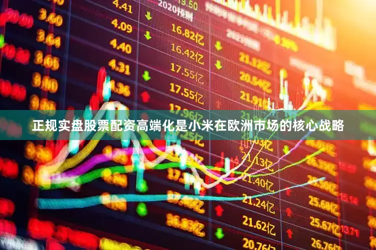 正规实盘股票配资高端化是小米在欧洲市场的核心战略