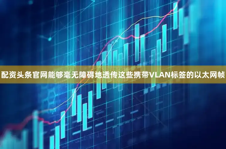 配资头条官网能够毫无障碍地透传这些携带VLAN标签的以太网帧