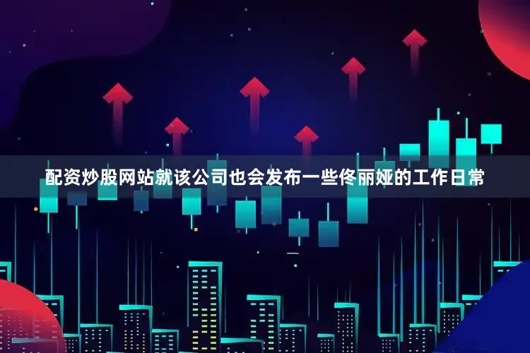 配资炒股网站就该公司也会发布一些佟丽娅的工作日常