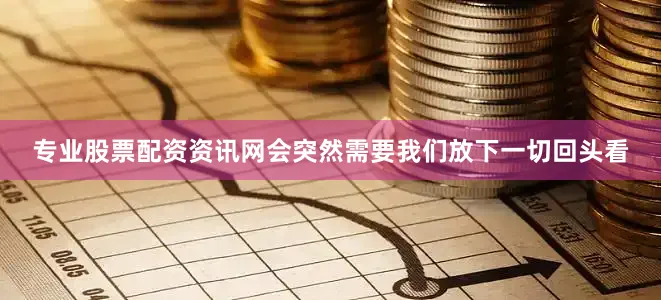 专业股票配资资讯网会突然需要我们放下一切回头看