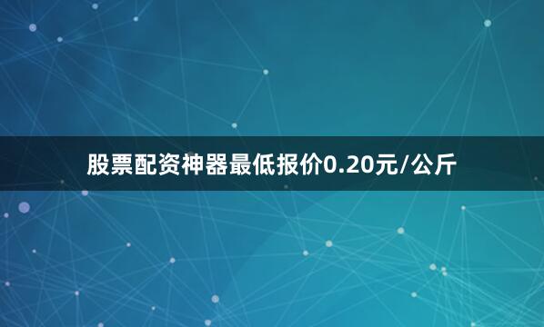 股票配资神器最低报价0.20元/公斤