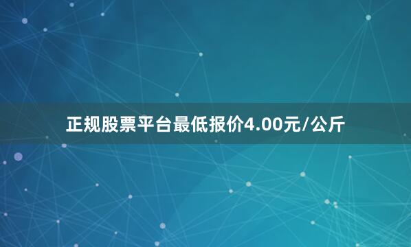 正规股票平台最低报价4.00元/公斤