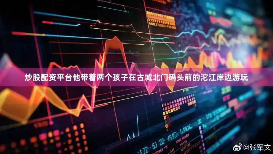 炒股配资平台他带着两个孩子在古城北门码头前的沱江岸边游玩
