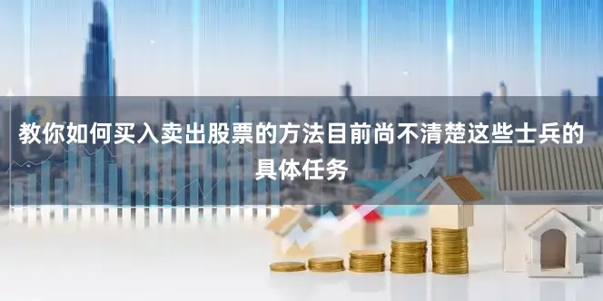 教你如何买入卖出股票的方法目前尚不清楚这些士兵的具体任务