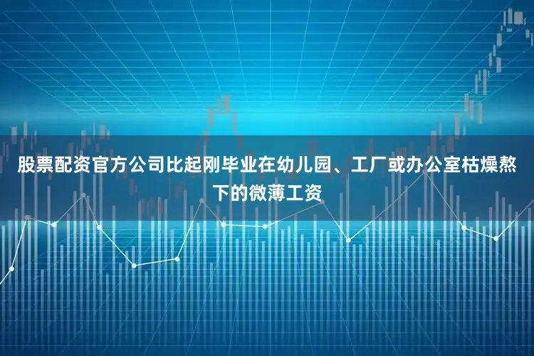 股票配资官方公司比起刚毕业在幼儿园、工厂或办公室枯燥熬下的微薄工资