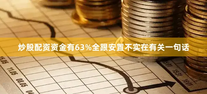 炒股配资资金有63%全跟安置不实在有关一句话