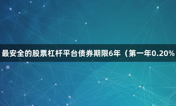 最安全的股票杠杆平台债券期限6年（第一年0.20%