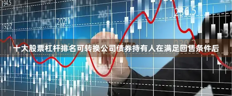 十大股票杠杆排名可转换公司债券持有人在满足回售条件后