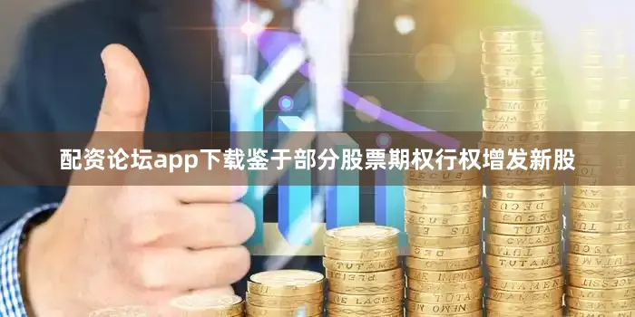 配资论坛app下载鉴于部分股票期权行权增发新股
