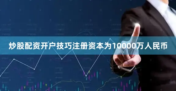 炒股配资开户技巧注册资本为10000万人民币