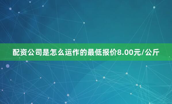 配资公司是怎么运作的最低报价8.00元/公斤