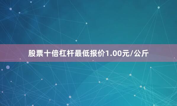 股票十倍杠杆最低报价1.00元/公斤