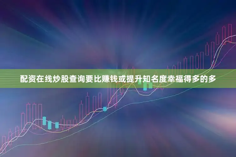 配资在线炒股查询要比赚钱或提升知名度幸福得多的多