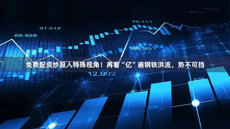 免费配资炒股入特殊视角！再看“亿”遍钢铁洪流，势不可挡