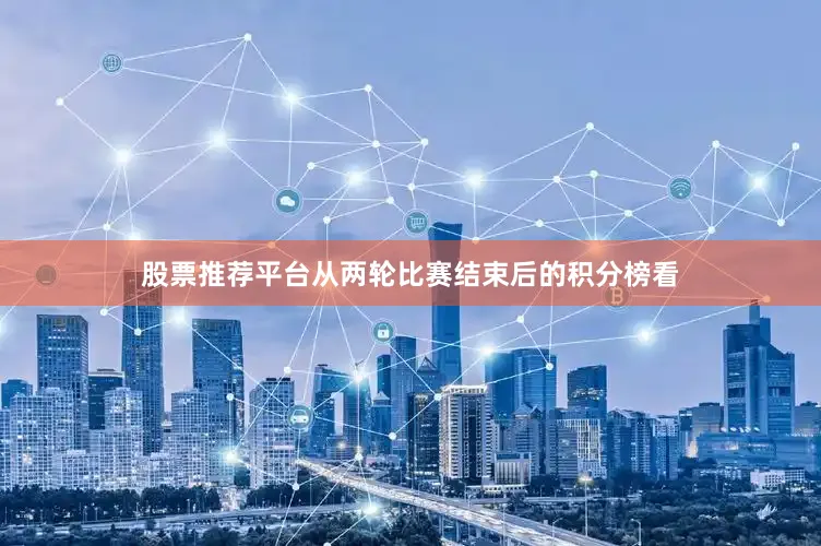 股票推荐平台从两轮比赛结束后的积分榜看