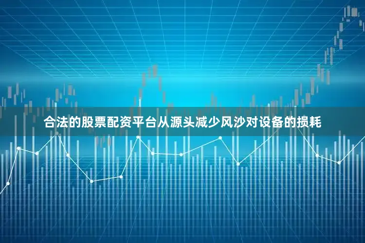 合法的股票配资平台从源头减少风沙对设备的损耗