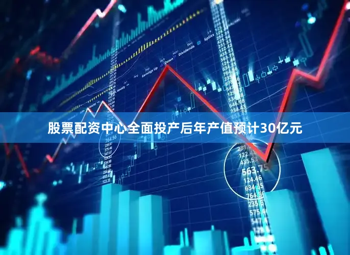 股票配资中心全面投产后年产值预计30亿元