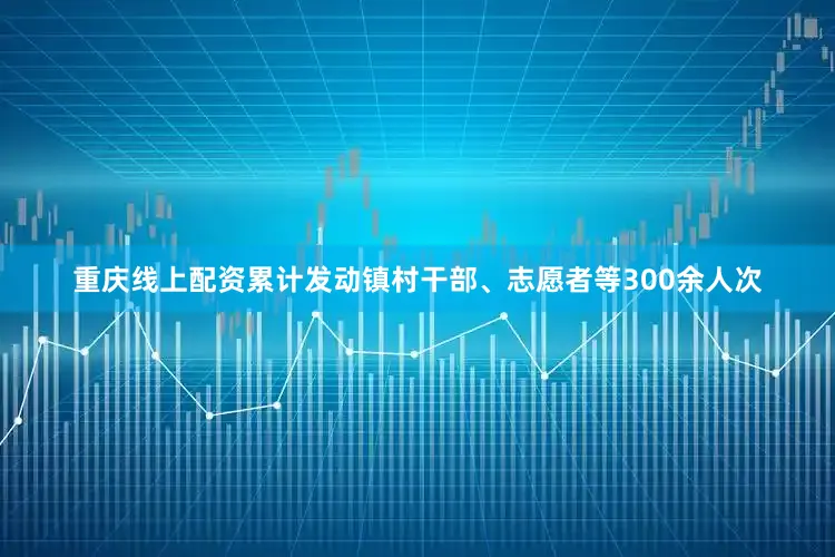 重庆线上配资累计发动镇村干部、志愿者等300余人次