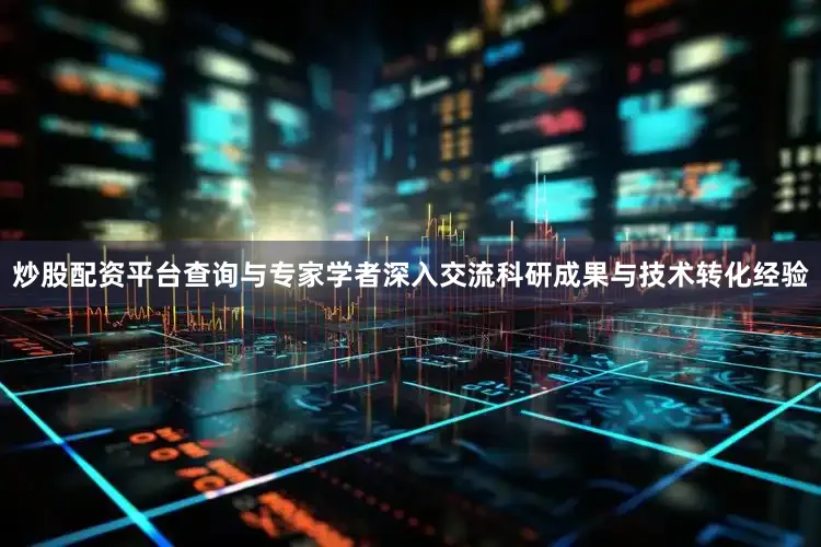 炒股配资平台查询与专家学者深入交流科研成果与技术转化经验