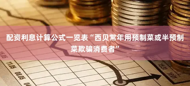 配资利息计算公式一览表“西贝常年用预制菜或半预制菜欺骗消费者”