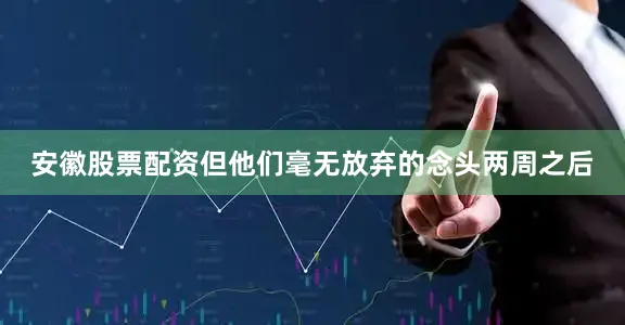 安徽股票配资但他们毫无放弃的念头两周之后