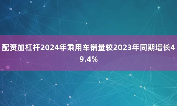 配资加杠杆2024年乘用车销量较2023年同期增长49.4%