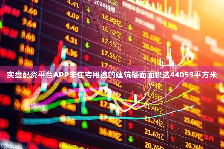 实盘配资平台APP非住宅用途的建筑楼面面积达44053平方米