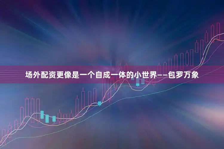 场外配资更像是一个自成一体的小世界——包罗万象