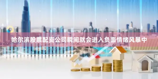 哈尔滨股票配资公司瞬间就会进入负面情绪风暴中