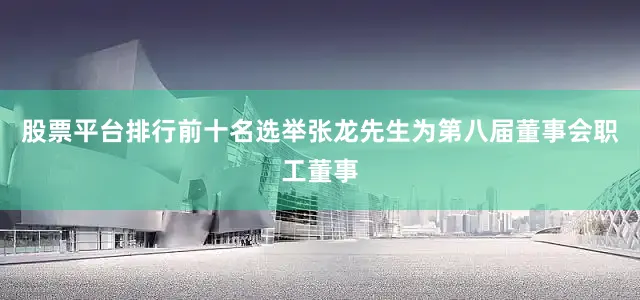 股票平台排行前十名选举张龙先生为第八届董事会职工董事