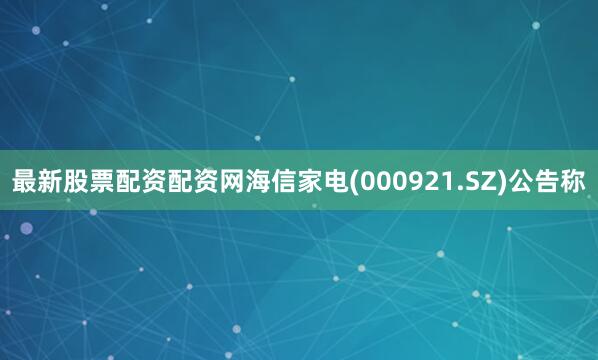 最新股票配资配资网海信家电(000921.SZ)公告称