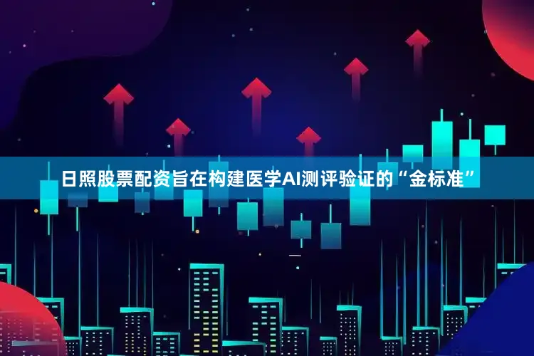 日照股票配资旨在构建医学AI测评验证的“金标准”
