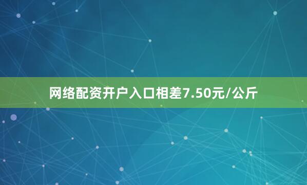 网络配资开户入口相差7.50元/公斤