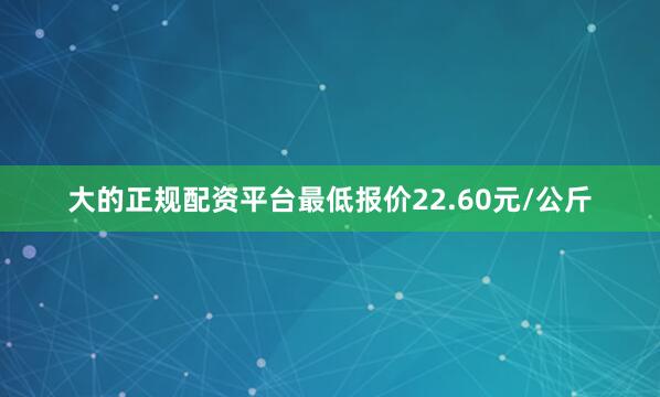 大的正规配资平台最低报价22.60元/公斤