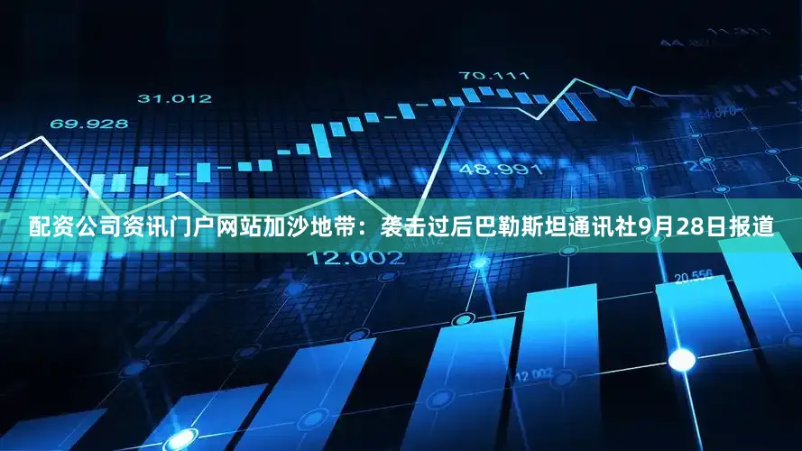 配资公司资讯门户网站加沙地带：袭击过后巴勒斯坦通讯社9月28日报道