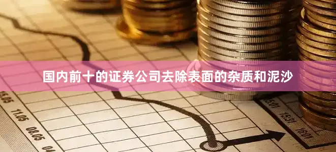 国内前十的证券公司去除表面的杂质和泥沙