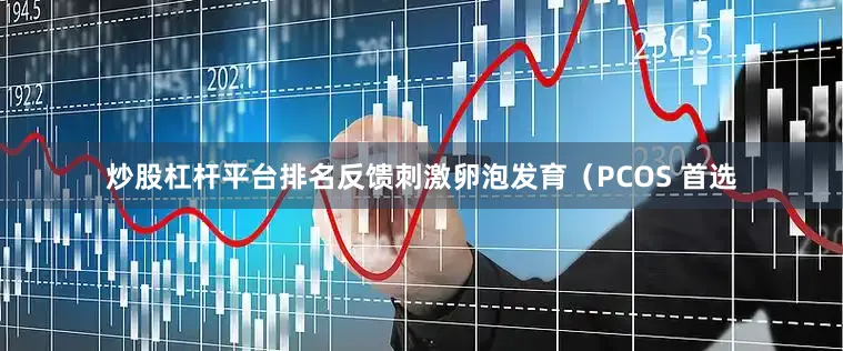 炒股杠杆平台排名反馈刺激卵泡发育（PCOS 首选