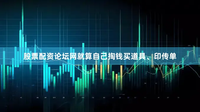 股票配资论坛网就算自己掏钱买道具、印传单
