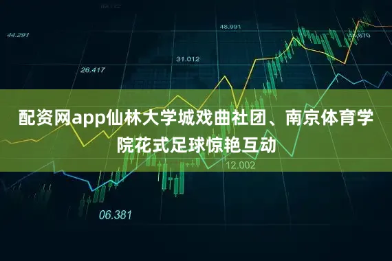 配资网app仙林大学城戏曲社团、南京体育学院花式足球惊艳互动