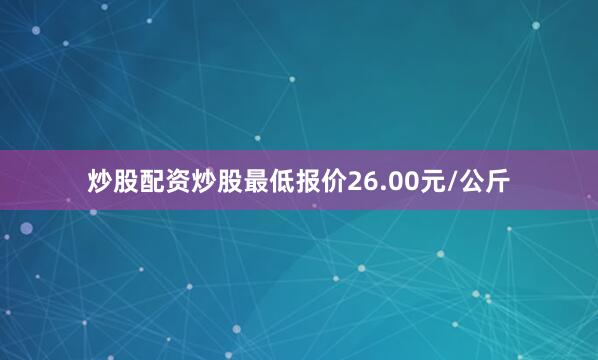 炒股配资炒股最低报价26.00元/公斤
