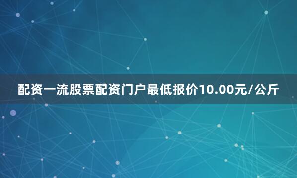 配资一流股票配资门户最低报价10.00元/公斤