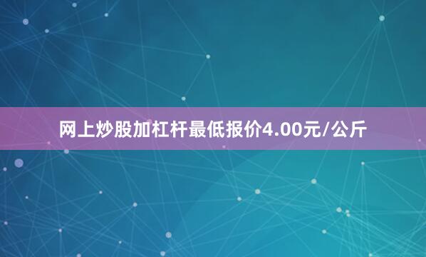 网上炒股加杠杆最低报价4.00元/公斤