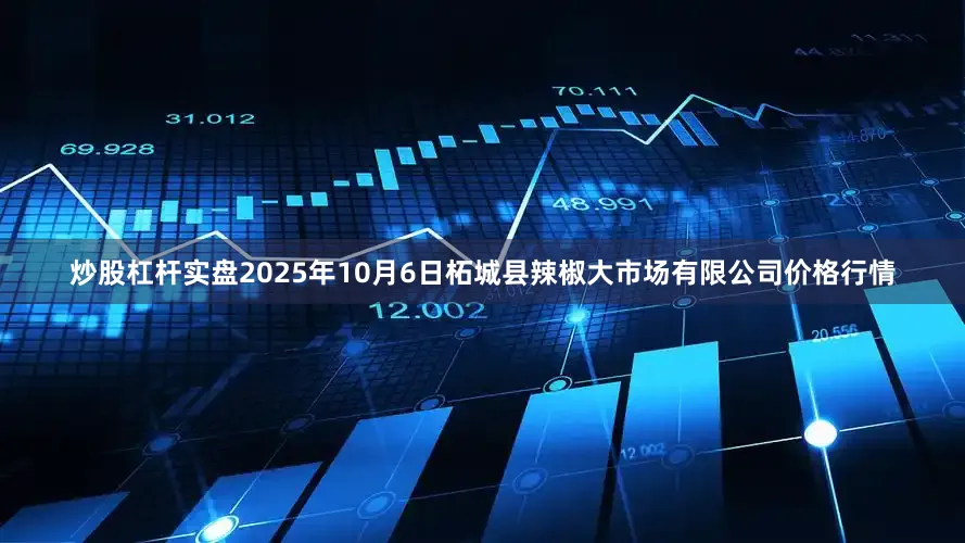 炒股杠杆实盘2025年10月6日柘城县辣椒大市场有限公司价格行情
