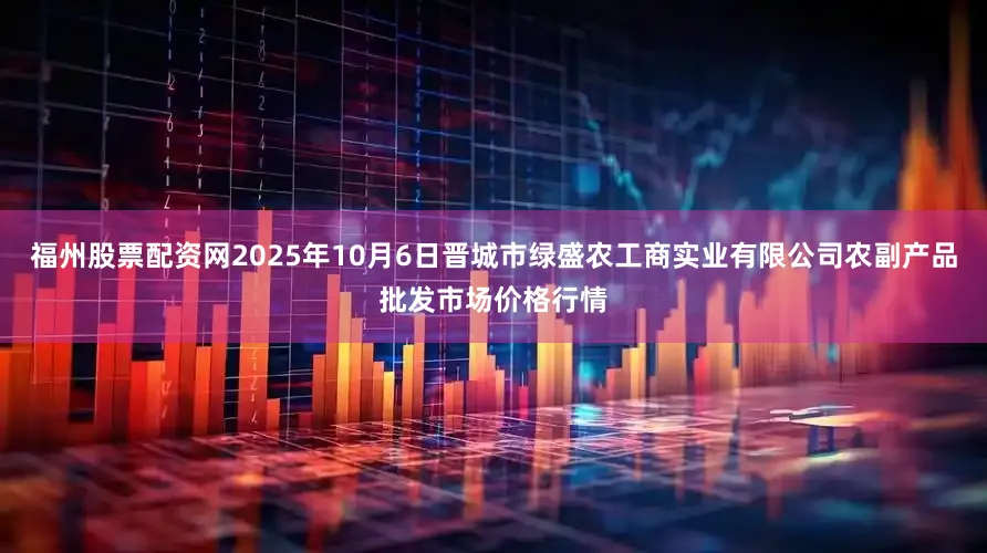 福州股票配资网2025年10月6日晋城市绿盛农工商实业有限公司农副产品批发市场价格行情