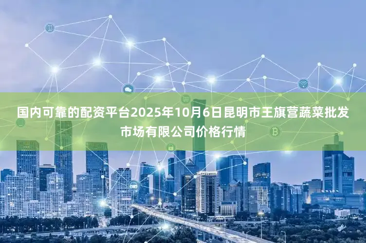 国内可靠的配资平台2025年10月6日昆明市王旗营蔬菜批发市场有限公司价格行情