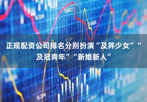 正规配资公司排名分别扮演“及笄少女”“及冠青年”“新婚新人”