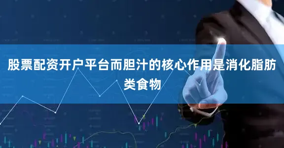 股票配资开户平台而胆汁的核心作用是消化脂肪类食物